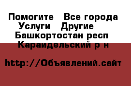 Помогите - Все города Услуги » Другие   . Башкортостан респ.,Караидельский р-н